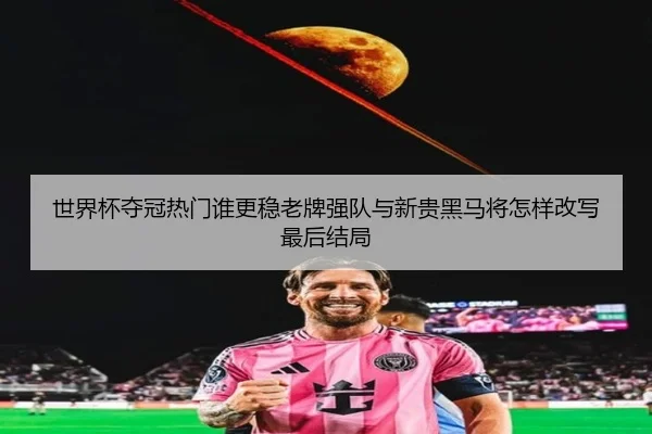 世界杯夺冠热门谁更稳老牌强队与新贵黑马将怎样改写最后结局